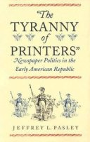 Jeffrey L. Pasley - The Tyranny of Printers