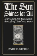 Janet E Steele - The Sun Shines for All: Journalism and Ideology in the Life of Charles A. Dana - 9780815625797 - V9780815625797