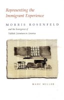 Marc Miller - Representing the Immigrant Experience: Morris Rosenfeld and the Emergence of Yiddish Literature in America (Judaic Traditions in Literature, Music, and Art) - 9780815631101 - V9780815631101