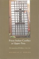 Nicholas Robins - Priest-Indian Conflict in Upper Peru: The Generation of Rebellion, 1750-1780 (Religion and Politics) - 9780815631187 - V9780815631187