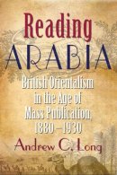 Andrew C. Long - Reading Arabia: British Orientalism in the Age of Mass Publication, 1880-1930 - 9780815633235 - V9780815633235