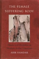 Abir Hamdar - The Female Suffering Body: Illness and Disability in Modern Arabic Literature (Gender, Culture, and Politics in the Middle East) - 9780815633655 - V9780815633655