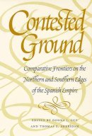 Thomas E. Sheridan Donna J. Guy - Contested Ground: Comparative Frontiers on the Northern and Southern Edges of the Spanish Empire (Southwest Center Series) - 9780816518609 - V9780816518609