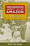 Gary Van Valen - Indigenous Agency in the Amazon: The Mojos in Liberal and Rubber-Boom Bolivia, 18421932 - 9780816521180 - V9780816521180