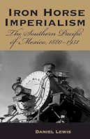 Daniel Lewis - Iron Horse Imperialism: The Southern Pacific of Mexico, 1880-1951 - 9780816526048 - V9780816526048