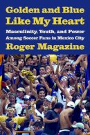 Roger Magazine - Golden and Blue Like My Heart: Masculinity, Youth, and Power Among Soccer Fans in Mexico City - 9780816526932 - V9780816526932