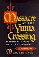 Mr. Mark Santiago - Massacre at the Yuma Crossing: Spanish Relations with the Quechans, 1779-1782 - 9780816529292 - V9780816529292