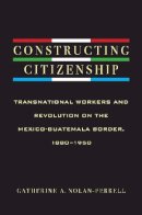 Nolan-Ferrell - Constructing Citizenship: Transnational Workers and Revolution on the Mexico-Guatemala Border, 1880--1950 - 9780816529803 - V9780816529803