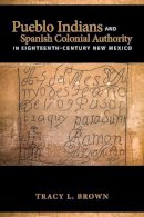 Tracy L. Brown - Pueblo Indians and Spanish Colonial Authority in Eighteenth-Century New Mexico - 9780816530274 - V9780816530274