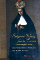 Mónica Díaz - Indigenous Writings from the Convent: Negotiating Ethnic Autonomy in Colonial Mexico (First Peoples: New Directions in Indigenous Studies) - 9780816530403 - V9780816530403