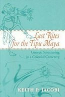 Keith P. Jacobi - Last Rites for the Tipu Maya: Genetic Structuring in a Colonial Cemetery - 9780817310257 - KMK0024175
