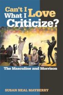 Susan Neal Mayberry - Can't I Love What I Criticize?: The Masculine and Morrison - 9780820329451 - V9780820329451