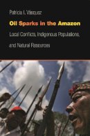 Patricia I. Vasquez - Oil Sparks in the Amazon: Local Conflicts, Indigenous Populations, and Natural Resources (Studies in Security and International Affairs) - 9780820345628 - V9780820345628