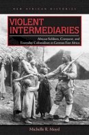 Michelle R. Moyd - Violent Intermediaries: African Soldiers, Conquest, and Everyday Colonialism in German East Africa - 9780821420898 - V9780821420898