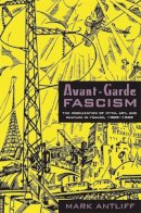 Mark Antliff - Avant-Garde Fascism: The Mobilization of Myth, Art, and Culture in France, 1909–1939 - 9780822340348 - V9780822340348