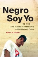 Marc D. Perry - Negro Soy Yo: Hip Hop and Raced Citizenship in Neoliberal Cuba - 9780822358855 - V9780822358855