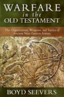 Boyd Seevers - Warfare in the Old Testament: The Organization, Weapons, and Tactics of Ancient Near Eastern Armies - 9780825436550 - V9780825436550