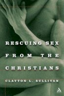 Rev. Dr. Clayton Sullivan - Rescuing Sex From the Christians - 9780826417923 - KEX0227917