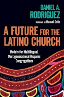 Daniel A. Rodriguez - A Future for the Latino Church: Models for Multilingual, Multigenerational Hispanic Congregations - 9780830839308 - V9780830839308