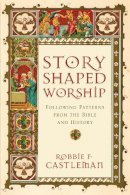 Robbie F. Castleman - Story–Shaped Worship – Following Patterns from the Bible and History - 9780830839643 - V9780830839643