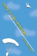 Rick Mattson - Faith Is Like Skydiving – And Other Memorable Images for Dialogue with Seekers and Skeptics - 9780830844111 - V9780830844111