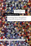 Mark Labberton - The Dangerous Act of Loving Your Neighbor – Seeing Others Through the Eyes of Jesus - 9780830844647 - V9780830844647