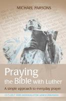 Michael Parsons - Praying the Bible with Luther: A Simple Approach to Everyday Prayer - 9780857465030 - V9780857465030