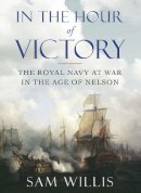 Sam Willis - In the Hour of Victory: The Royal Navy at War in the Age of Nelson - 9780857895738 - V9780857895738