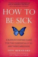 Toni Bernhard - How to Be Sick: A Buddhist-Inspired Guide for the Chronically Ill and Their Caregivers - 9780861716265 - V9780861716265