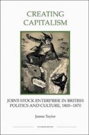 James Taylor - Creating Capitalism: Joint-Stock Enterprise in British Politics and Culture, 1800-1870 (Royal Historical Society Studies in History New Series) - 9780861933235 - V9780861933235