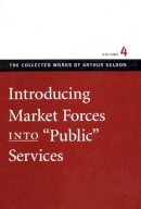 Arthur Seldon - Introducing Market Forces into 'Public' Services: v. 4 (Collected Works of Arthur Seldon) - 9780865975453 - 9780865975453