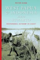 Peter King - West Papua and Indonesia Since Suharto: Independence, Autonomy or Chaos? - 9780868406763 - V9780868406763