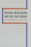 Carson Holloway - Reason, Revelation, and the Civic Order: Political Philosophy and the Claims of Faith - 9780875804842 - V9780875804842