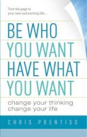 Chris Prentiss - Be Who You Want, Have What You Want: Change Your Thinking, Change Your Life - 9780943015569 - V9780943015569