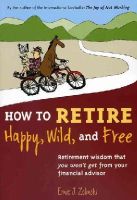 Ernie J. Zelinski - How to Retire Happy, Wild, and Free: Retirement Wisdom That You Won't Get from Your Financial Advisor - 9780969419495 - V9780969419495