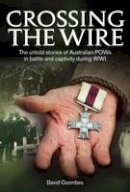 David Coombes - Crossing The Wire: The Untold Stories of POWs in Battle and Captivity During WWI - 9780987057419 - V9780987057419