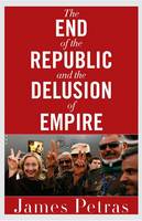 James Petras - The End of the Republic and the Delusion of Empire - 9780997287059 - V9780997287059