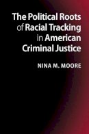 Nina M. Moore - The Political Roots of Racial Tracking in American Criminal Justice - 9781107654884 - V9781107654884