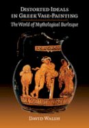 David Walsh - Distorted Ideals in Greek Vase-Painting: The World of Mythological Burlesque - 9781107669659 - V9781107669659
