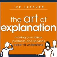 Lee Lefever - The Art of Explanation: Making your Ideas, Products, and Services Easier to Understand - 9781118374580 - V9781118374580