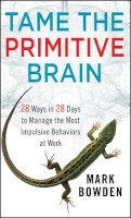 Mark Bowden - Tame the Primitive Brain: 28 Ways in 28 Days to Manage the Most Impulsive Behaviors at Work - 9781118436981 - V9781118436981