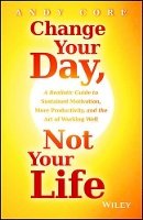 Andy Core - Change Your Day, Not Your Life: A Realistic Guide to Sustained Motivation, More Productivity and the Art Of Working Well - 9781118815984 - V9781118815984