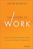 Jacob Morgan - The Future of Work: Attract New Talent, Build Better Leaders, and Create a Competitive Organization - 9781118877241 - V9781118877241