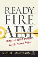 Michael Masterson - Ready, Fire, Aim: Zero to $100 Million in No Time Flat - 9781119086857 - V9781119086857