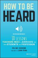 Celine Coggins - How to Be Heard: Ten Lessons Teachers Need to Advocate for their Students and Profession - 9781119373995 - V9781119373995