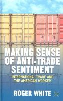 Roger White - Making Sense of Anti-trade Sentiment: International Trade and the American Worker - 9781137373243 - V9781137373243