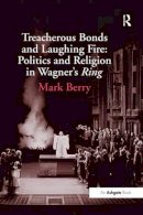 Mark Berry - Treacherous Bonds and Laughing Fire: Politics and Religion in Wagner´s Ring - 9781138248601 - V9781138248601
