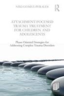 Niki Gomez-Perales - Attachment-Focused Trauma Treatment for Children and Adolescents: Phase-Oriented Strategies for Addressing Complex Trauma Disorders - 9781138800083 - V9781138800083