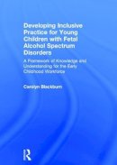 Carolyn Blackburn - Developing Inclusive Practice for Young Children with Fetal Alcohol Spectrum Disorders: A Framework of Knowledge and Understanding for the Early Childhood Workforce - 9781138839304 - V9781138839304