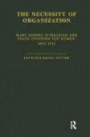 Kathleen B. Nutter - The Necessity of Organization: Mary Kenney O´Sullivan and Trade Unionism for Women, 1892-1912 - 9781138883420 - V9781138883420